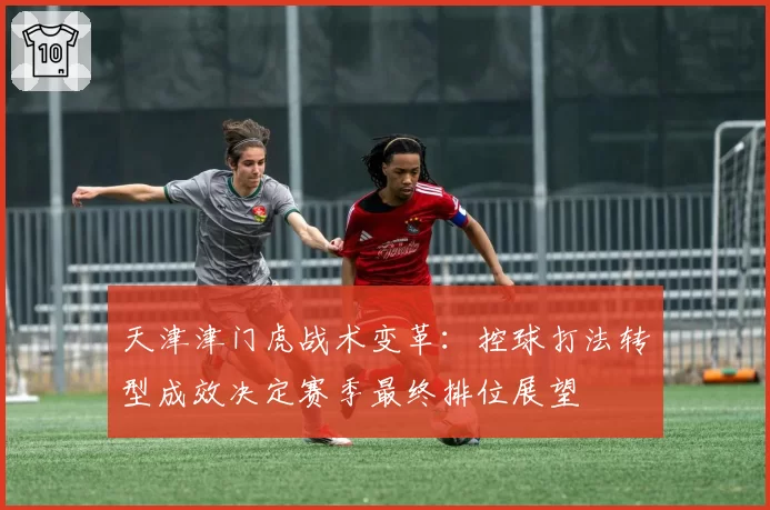 天津津门虎战术变革：控球打法转型成效决定赛季最终排位展望