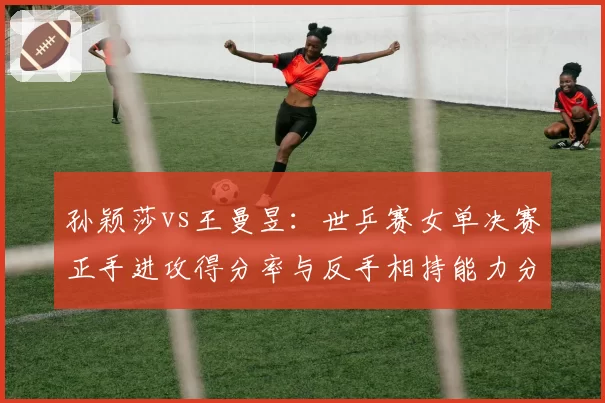 孙颖莎vs王曼昱:世乒赛女单决赛正手进攻得分率与反手相持能力分析