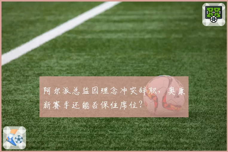 阿尔派总监因理念冲突辞职,奥康新赛季还能否保住席位?