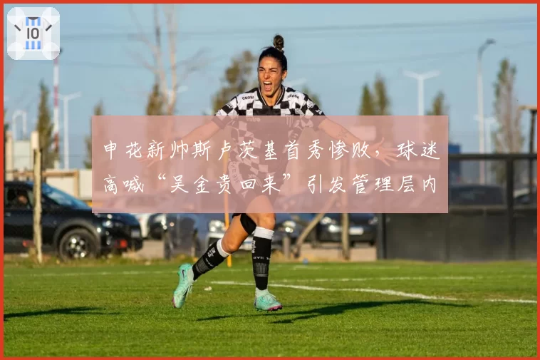 申花新帅斯卢茨基首秀惨败，球迷高喊“吴金贵回来”引发管理层内讧传闻