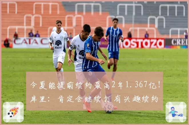 今夏能提前续约最高2年1.367亿！库里：肯定会继续打 有兴趣续约