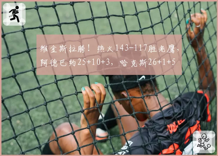 维金斯拉胯!热火143-117胜老鹰,阿德巴约25+10+3,哈克斯26+1+5