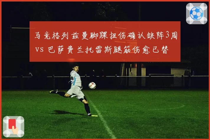 马竞格列兹曼脚踝扭伤确认缺阵3周 vs 巴萨费兰托雷斯腿筋伤愈已替补登场,西甲锋线替补深度对决