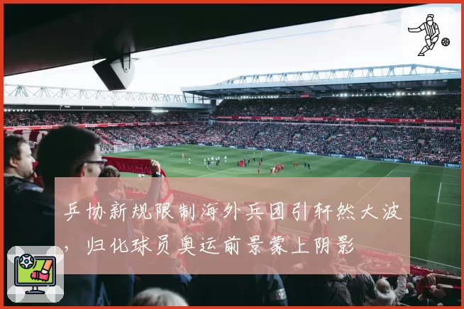 乒协新规限制海外兵团引轩然大波，归化球员奥运前景蒙上阴影