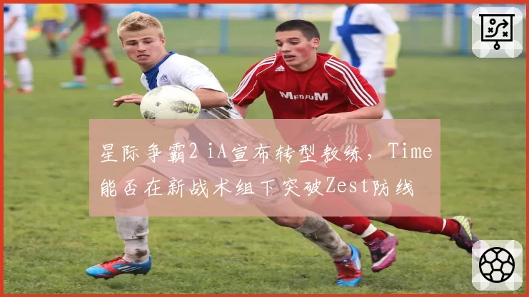 星际争霸2 iA宣布转型教练,Time能否在新战术组下突破Zest防线