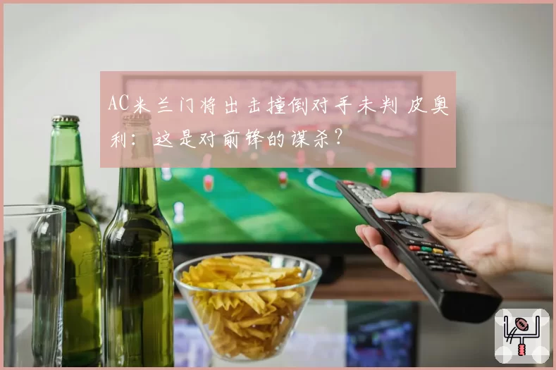 AC米兰门将出击撞倒对手未判 皮奥利:这是对前锋的谋杀?