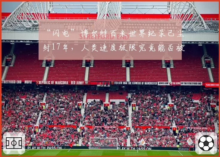 “闪电”博尔特百米世界纪录已尘封17年，人类速度极限究竟能否被再次刷新？