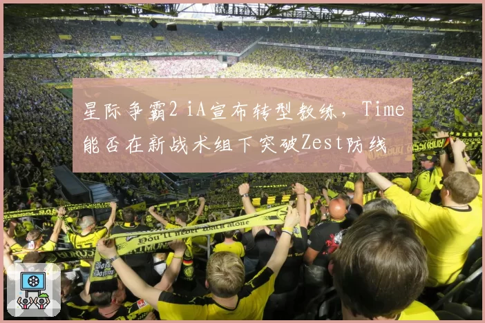 星际争霸2 iA宣布转型教练，Time能否在新战术组下突破Zest防线