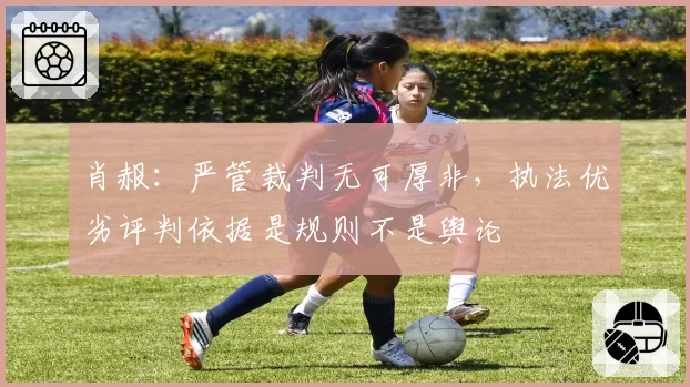 肖赧:严管裁判无可厚非,执法优劣评判依据是规则不是舆论