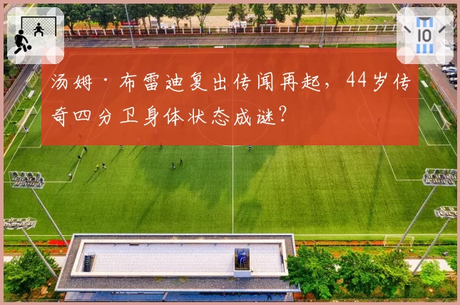 汤姆·布雷迪复出传闻再起,44岁传奇四分卫身体状态成谜?