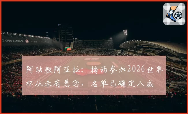 阿助教阿亚拉：梅西参加2026世界杯从未有悬念，名单已确定八成