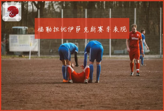 福勒担忧伊萨克新赛季表现