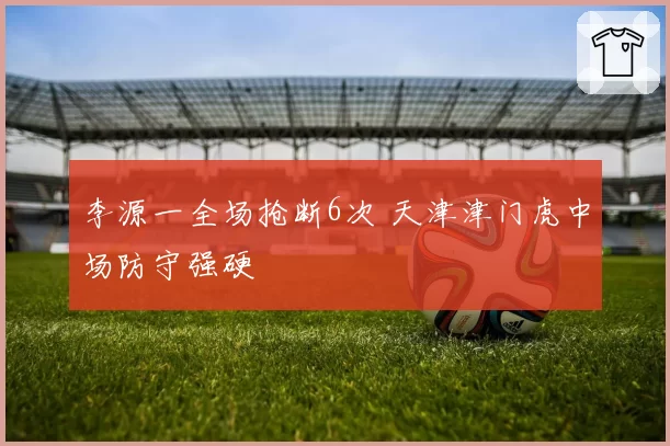 李源一全场抢断6次 天津津门虎中场防守强硬