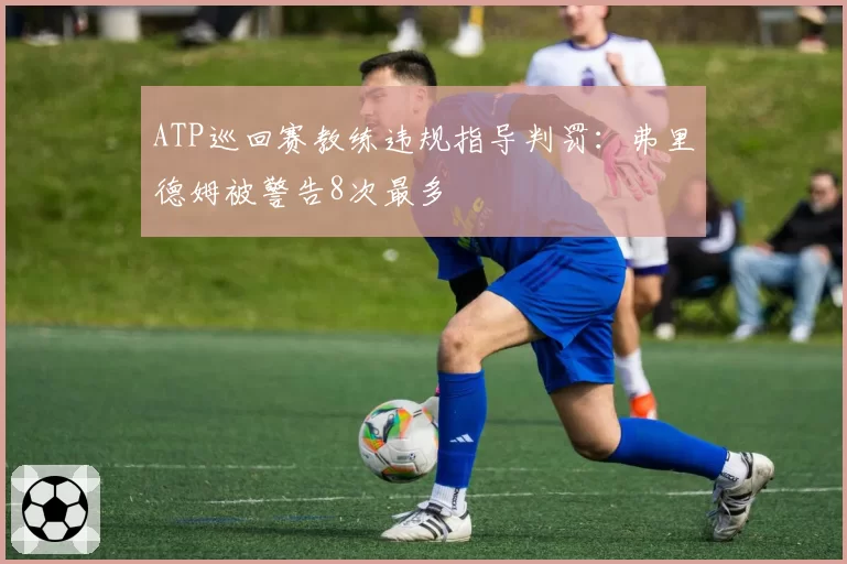 ATP巡回赛教练违规指导判罚：弗里德姆被警告8次最多