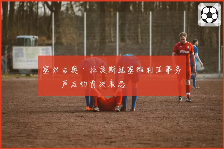 塞尔吉奥·拉莫斯就塞维利亚事务发声后的首次表态