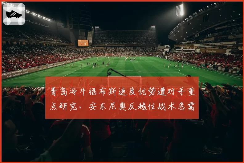 青岛海牛福布斯速度优势遭对手重点研究，安东尼奥反越位战术急需升级