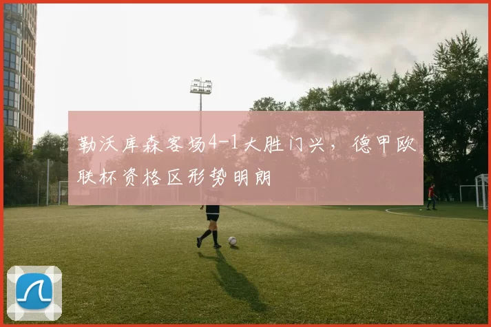 勒沃库森客场4-1大胜门兴，德甲欧联杯资格区形势明朗
