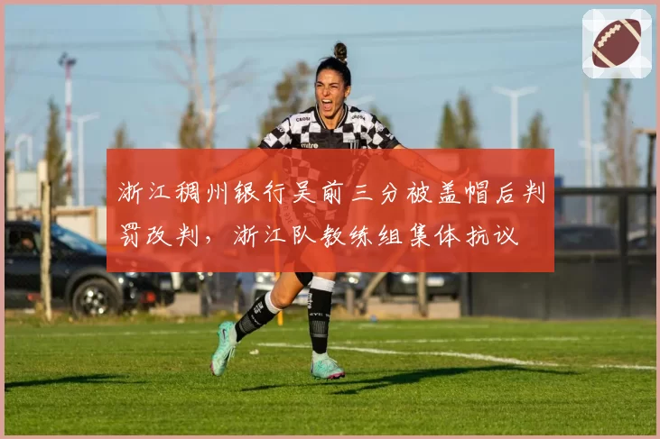 浙江稠州银行吴前三分被盖帽后判罚改判，浙江队教练组集体抗议