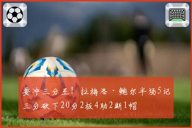 要冲三分王！拉梅洛·鲍尔半场5记三分砍下20分2板4助2断1帽