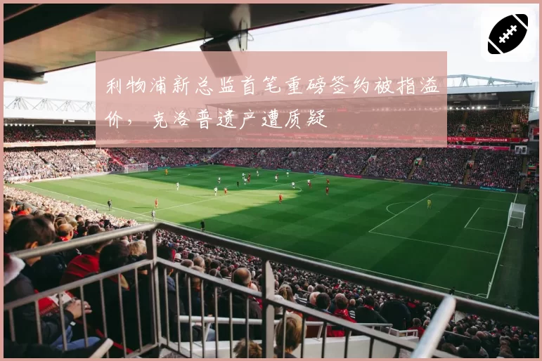 利物浦新总监首笔重磅签约被指溢价，克洛普遗产遭质疑