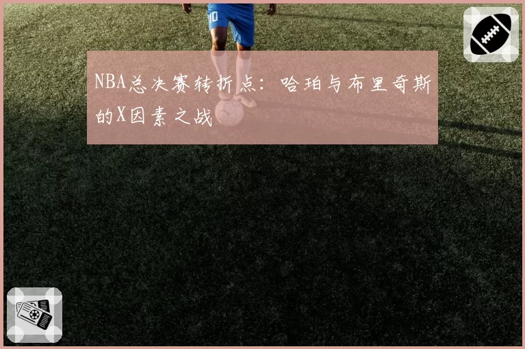 NBA总决赛转折点：哈珀与布里奇斯的X因素之战
