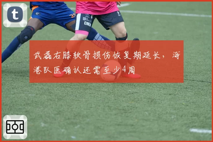 武磊右膝软骨损伤恢复期延长,海港队医确认还需至少4周
