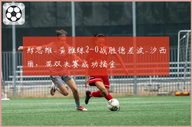 郑思维_黄雅琼2-0战胜德差波_沙西丽，混双决赛成功摘金
