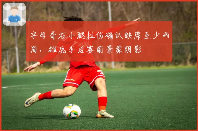 字母哥右小腿拉伤确认缺席至少两周,雄鹿季后赛前景蒙阴影