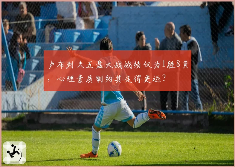 卢布列夫五盘大战战绩仅为1胜8负，心理素质制约其走得更远？