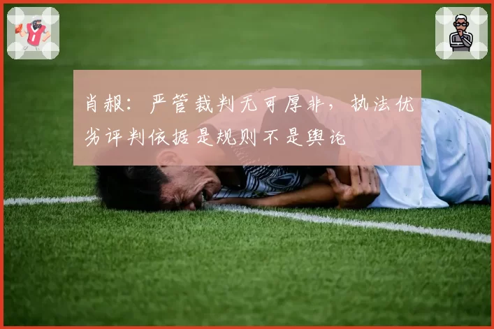 肖赧:严管裁判无可厚非,执法优劣评判依据是规则不是舆论