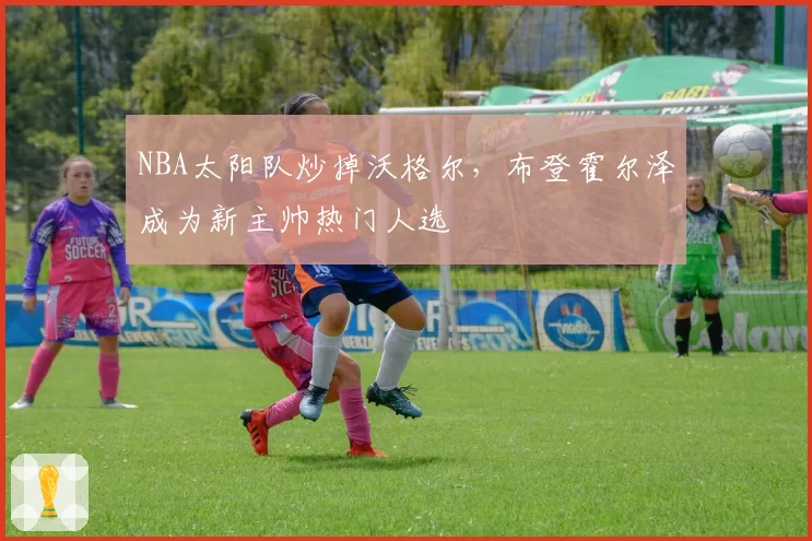NBA太阳队炒掉沃格尔,布登霍尔泽成为新主帅热门人选