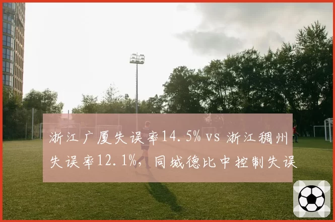 浙江广厦失误率14.5% vs 浙江稠州失误率12.1%,同城德比中控制失误能力差距明显