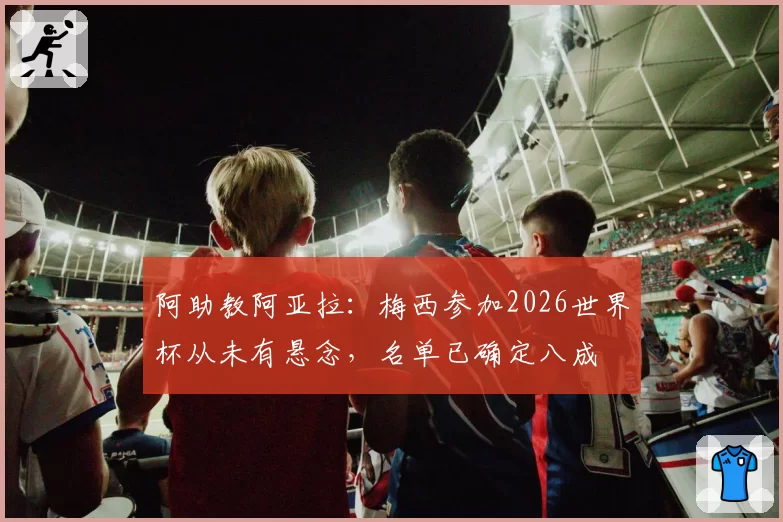 阿助教阿亚拉：梅西参加2026世界杯从未有悬念，名单已确定八成