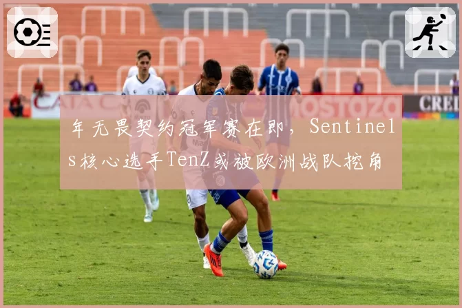 年无畏契约冠军赛在即,Sentinels核心选手TenZ或被欧洲战队挖角