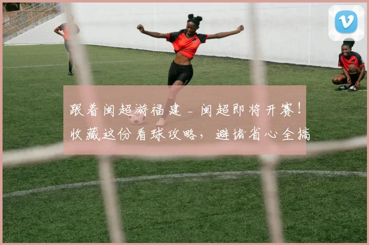 跟着闽超游福建 _ 闽超即将开赛！收藏这份看球攻略，避堵省心全搞定！