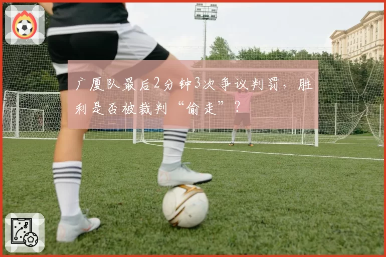 广厦队最后2分钟3次争议判罚，胜利是否被裁判“偷走”？