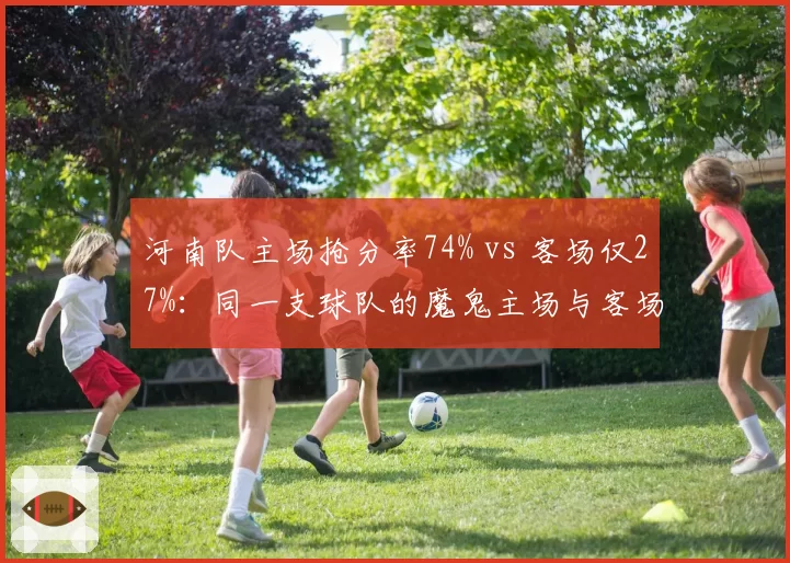 河南队主场抢分率74% vs 客场仅27%:同一支球队的魔鬼主场与客场虫现象