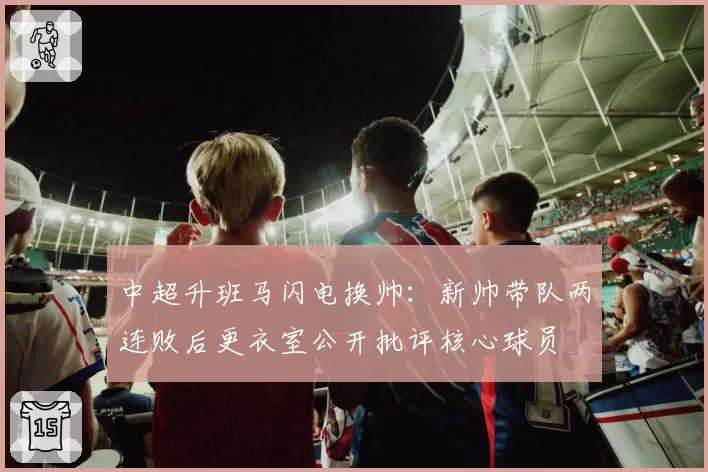 中超升班马闪电换帅：新帅带队两连败后更衣室公开批评核心球员