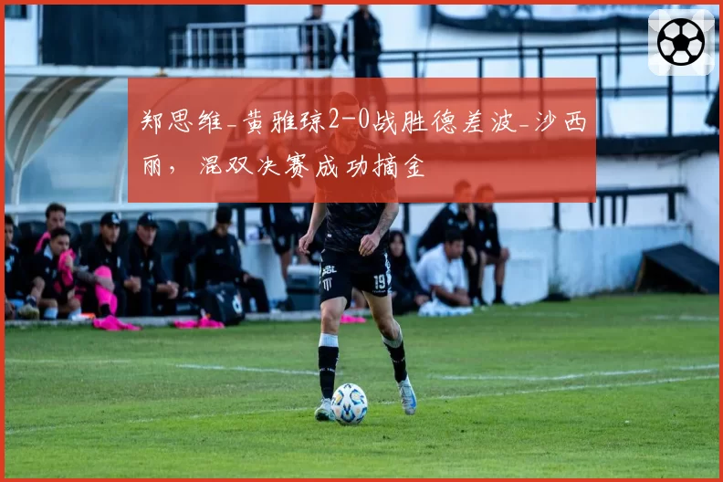 郑思维_黄雅琼2-0战胜德差波_沙西丽，混双决赛成功摘金