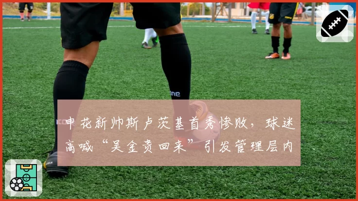 申花新帅斯卢茨基首秀惨败，球迷高喊“吴金贵回来”引发管理层内讧传闻