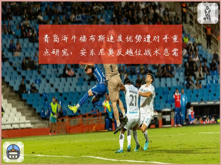 青岛海牛福布斯速度优势遭对手重点研究,安东尼奥反越位战术急需升级