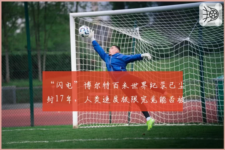 “闪电”博尔特百米世界纪录已尘封17年，人类速度极限究竟能否被再次刷新？