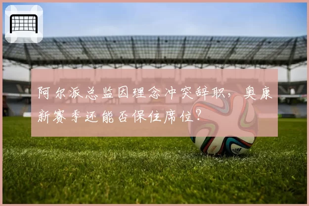 阿尔派总监因理念冲突辞职,奥康新赛季还能否保住席位?