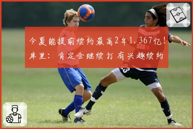 今夏能提前续约最高2年1.367亿！库里：肯定会继续打 有兴趣续约